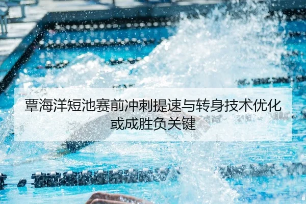 覃海洋短池赛前冲刺提速与转身技术优化或成胜负关键